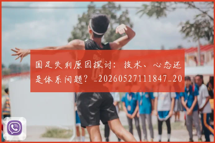 国足失利原因探讨:技术、心态还是体系问题?_20260527111847_20260703223403_20260719162902