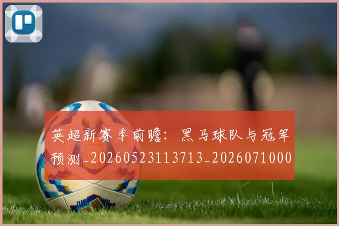 英超新赛季前瞻:黑马球队与冠军预测_20260523113713_20260710005449