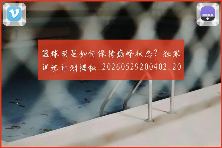 篮球明星如何保持巅峰状态?独家训练计划揭秘_20260529200402_20260803140103