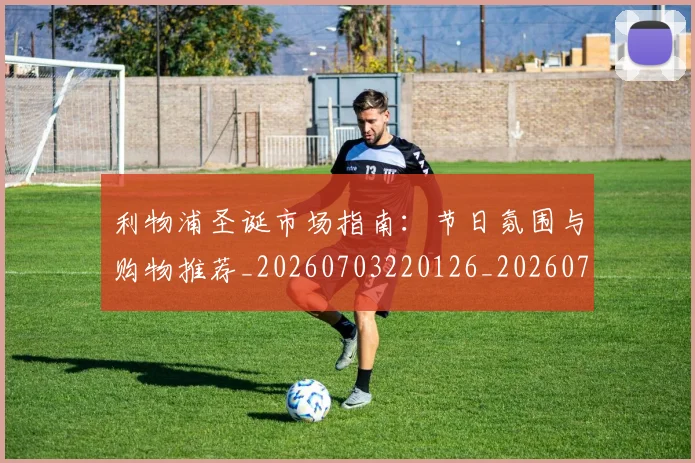 利物浦圣诞市场指南:节日氛围与购物推荐_20260703220126_20260718010140
