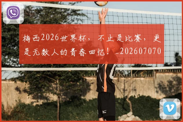 梅西2026世界杯,不止是比赛,更是无数人的青春回忆!_20260707022651_20260731175957