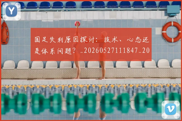 国足失利原因探讨:技术、心态还是体系问题?_20260527111847_20260703223403_20260719162902