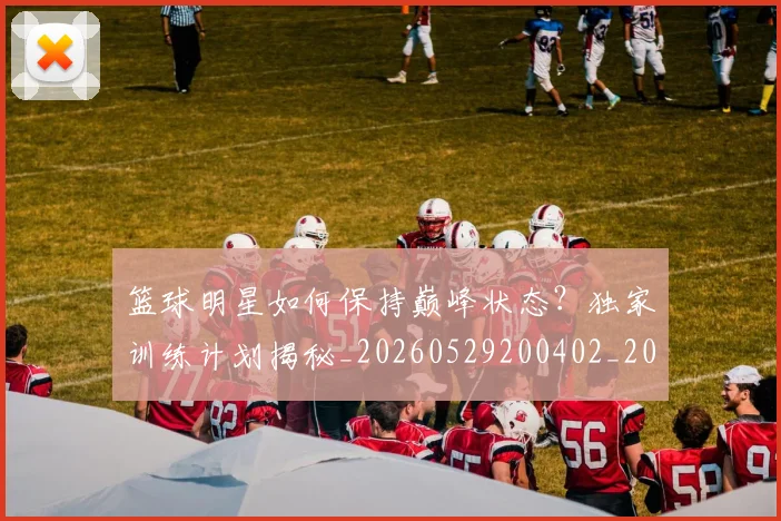 篮球明星如何保持巅峰状态?独家训练计划揭秘_20260529200402_20260708200205_20260803140105