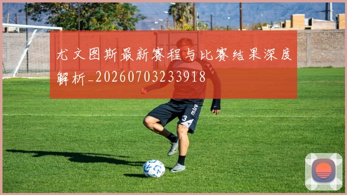 尤文图斯最新赛程与比赛结果深度解析_20260703233918