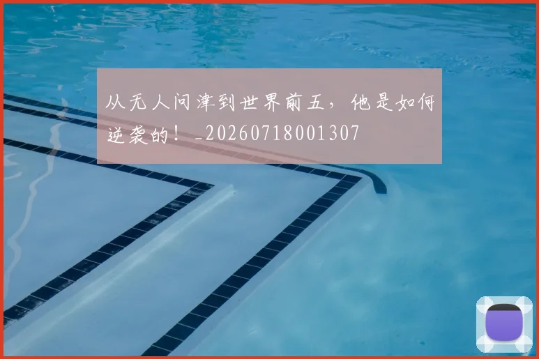 从无人问津到世界前五,他是如何逆袭的!_20260718001307