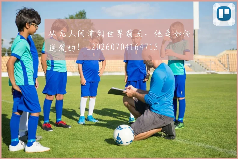 从无人问津到世界前五,他是如何逆袭的!_20260704164715