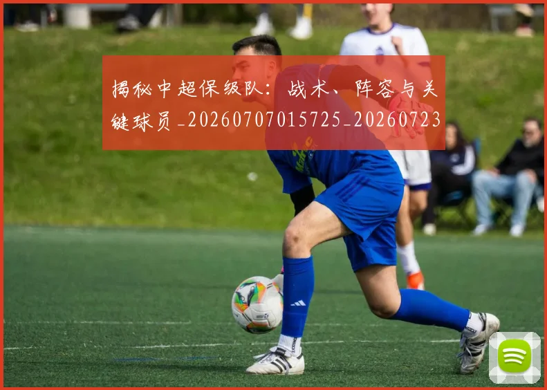 揭秘中超保级队：战术、阵容与关键球员_20260707015725_20260723184059