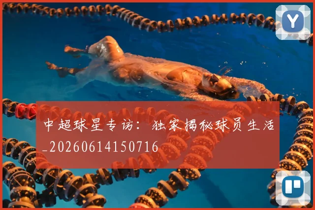 中超球星专访:独家揭秘球员生活_20260614150716