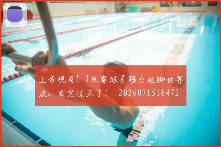 上帝视角!J联赛球员踢出这脚世界波,看完惊呆了!_20260715184720