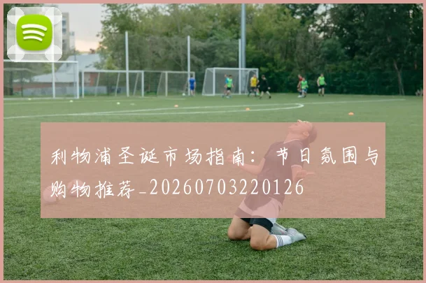 利物浦圣诞市场指南:节日氛围与购物推荐_20260703220126
