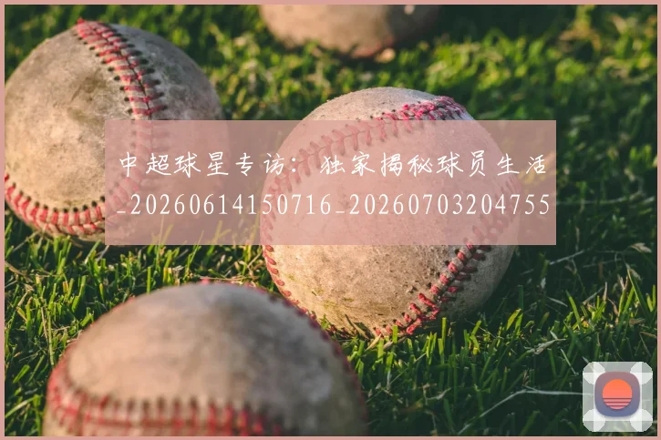 中超球星专访:独家揭秘球员生活_20260614150716_20260703204755_20260716190314