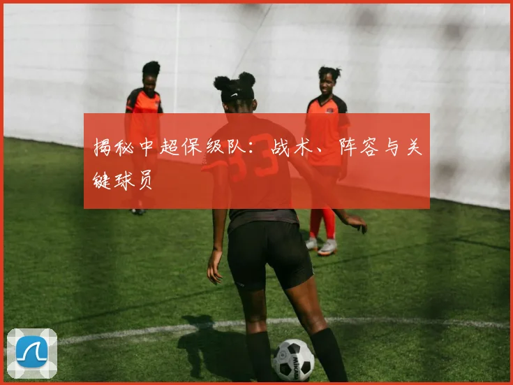 揭秘中超保级队：战术、阵容与关键球员