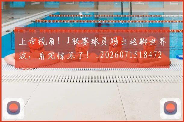 上帝视角!J联赛球员踢出这脚世界波,看完惊呆了!_20260715184720