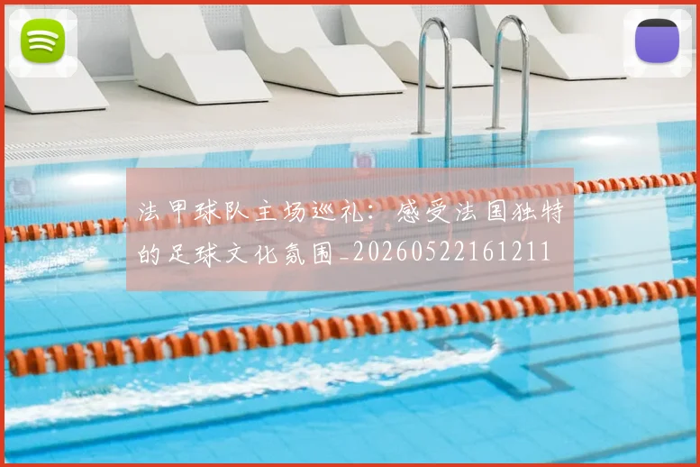 法甲球队主场巡礼:感受法国独特的足球文化氛围_20260522161211