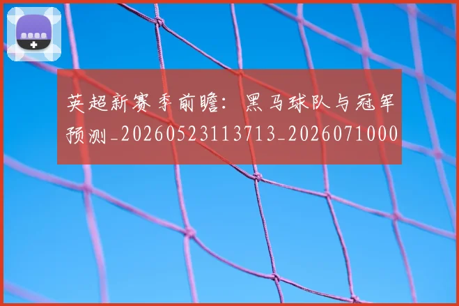 英超新赛季前瞻:黑马球队与冠军预测_20260523113713_20260710005449