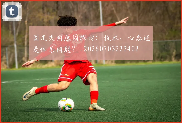 国足失利原因探讨:技术、心态还是体系问题?_20260703223402