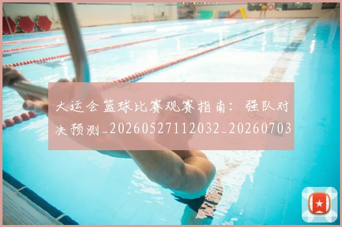 大运会篮球比赛观赛指南:强队对决预测_20260527112032_20260703225651_20260719171820