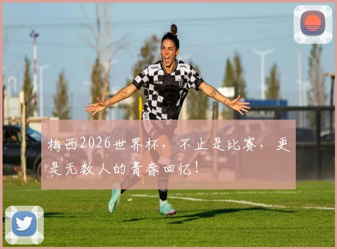 梅西2026世界杯，不止是比赛，更是无数人的青春回忆！