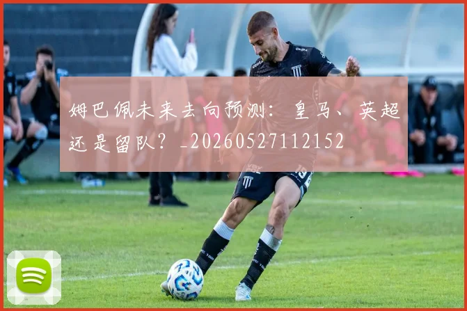 姆巴佩未来去向预测:皇马、英超还是留队?_20260527112152