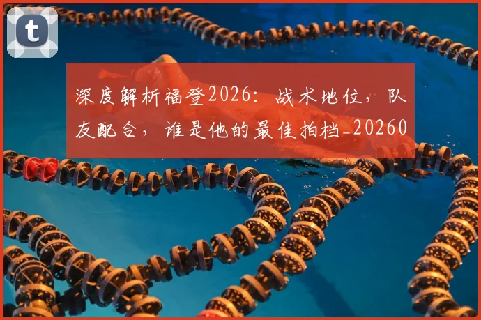 深度解析福登2026：战术地位，队友配合，谁是他的最佳拍档_20260707154543_20260801203645