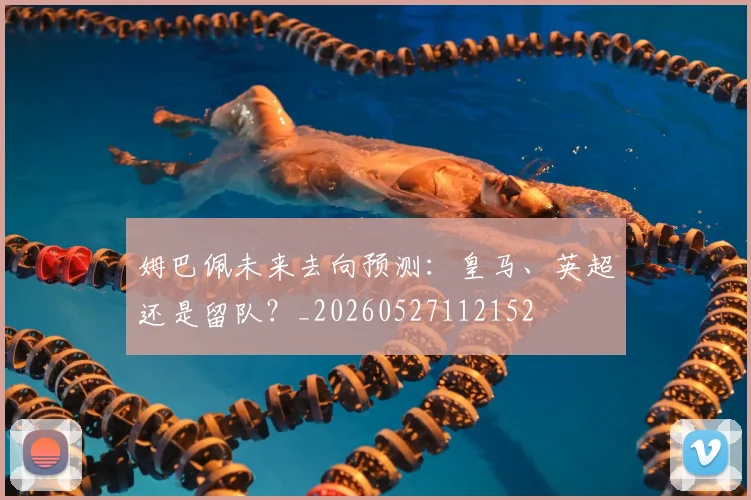 姆巴佩未来去向预测:皇马、英超还是留队?_20260527112152