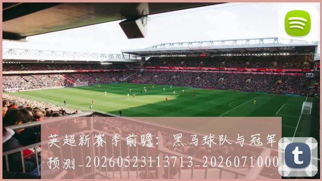 英超新赛季前瞻:黑马球队与冠军预测_20260523113713_20260710005449_20260803145302