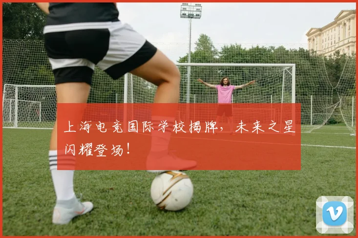 上海电竞国际学校揭牌,未来之星闪耀登场!