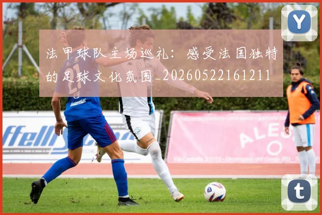法甲球队主场巡礼：感受法国独特的足球文化氛围_20260522161211