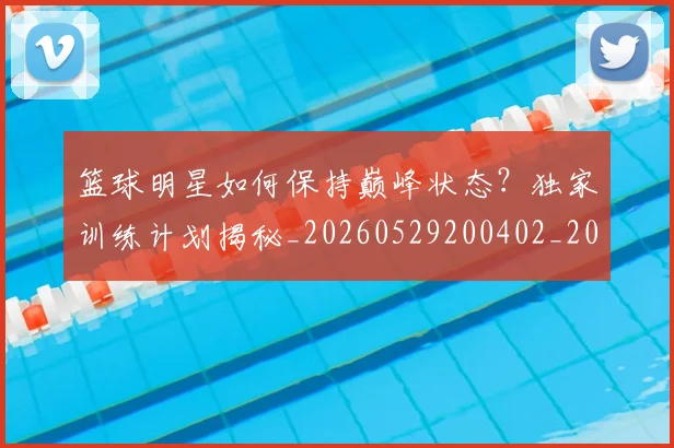 篮球明星如何保持巅峰状态?独家训练计划揭秘_20260529200402_20260803140103