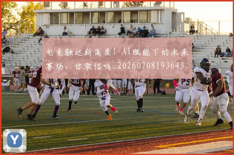 电竞触达新高度!AI赋能下的未来赛场,你敢信吗_20260708193643_20260802162831