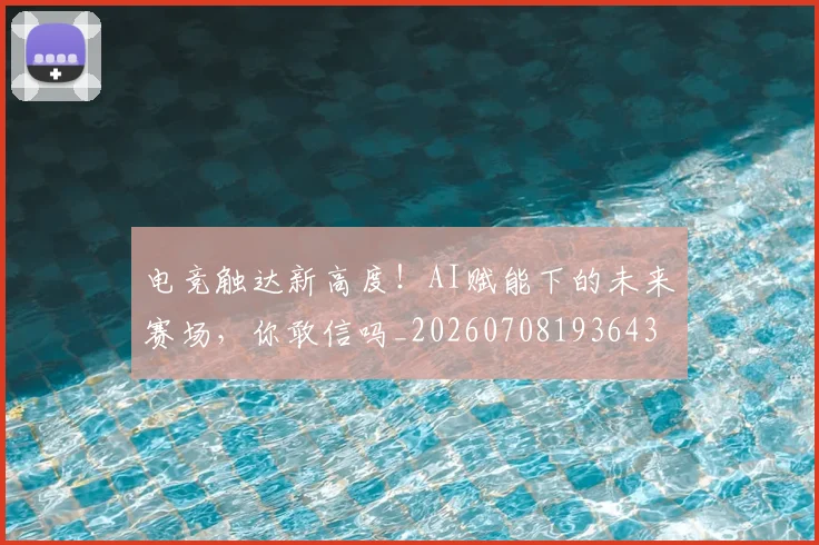 电竞触达新高度!AI赋能下的未来赛场,你敢信吗_20260708193643