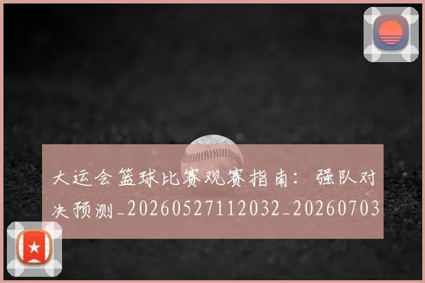 大运会篮球比赛观赛指南:强队对决预测_20260527112032_20260703225651_20260719171820