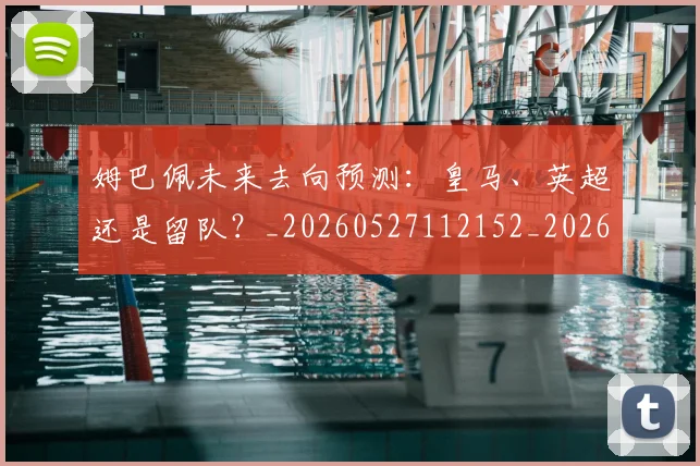 姆巴佩未来去向预测:皇马、英超还是留队?_20260527112152_20260703231808_20260720185851