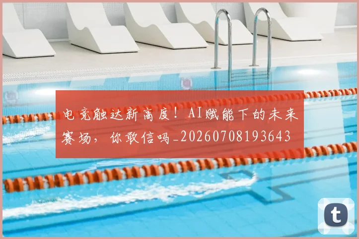 电竞触达新高度!AI赋能下的未来赛场,你敢信吗_20260708193643