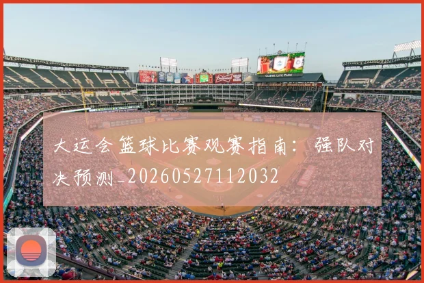 大运会篮球比赛观赛指南:强队对决预测_20260527112032