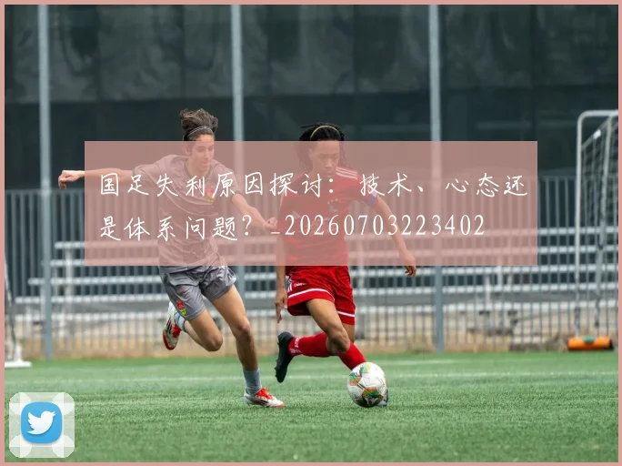 国足失利原因探讨:技术、心态还是体系问题?_20260703223402